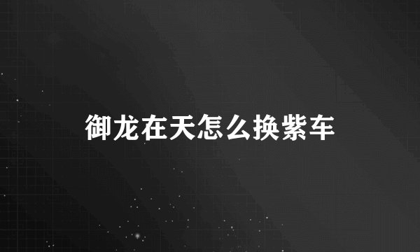 御龙在天怎么换紫车