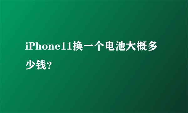 iPhone11换一个电池大概多少钱？