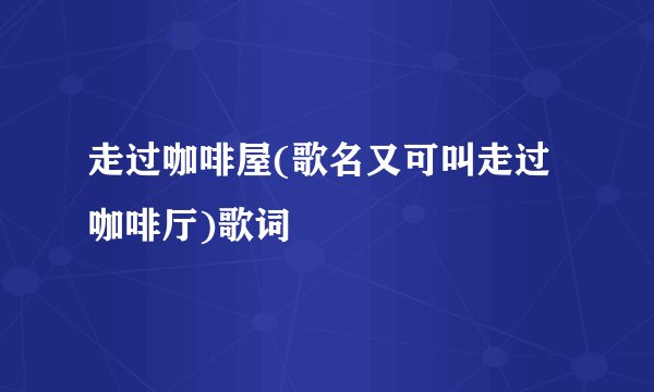 走过咖啡屋(歌名又可叫走过咖啡厅)歌词