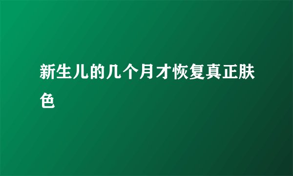新生儿的几个月才恢复真正肤色
