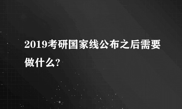 2019考研国家线公布之后需要做什么?