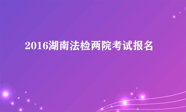 2016湖南法检两院考试报名
