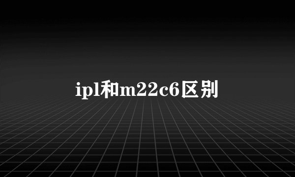ipl和m22c6区别