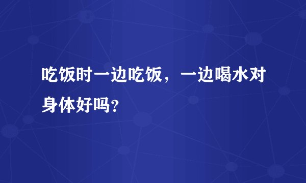 吃饭时一边吃饭，一边喝水对身体好吗？