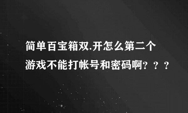 简单百宝箱双.开怎么第二个游戏不能打帐号和密码啊？？？