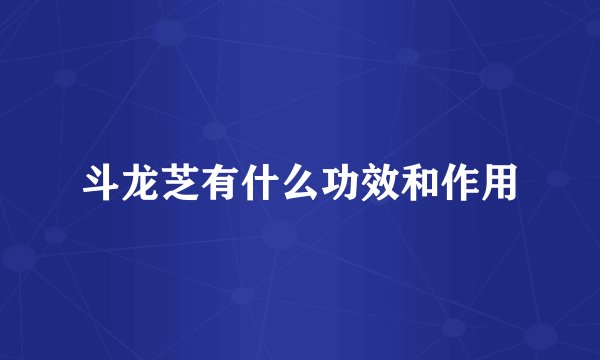 斗龙芝有什么功效和作用