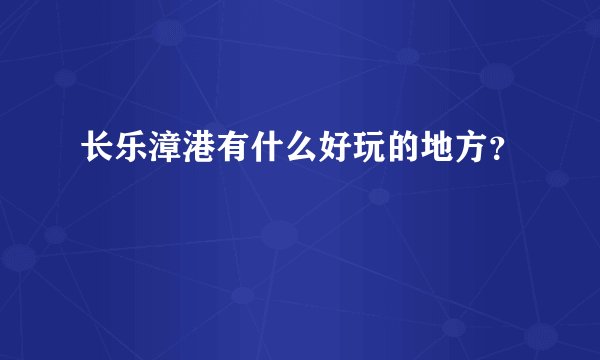 长乐漳港有什么好玩的地方？