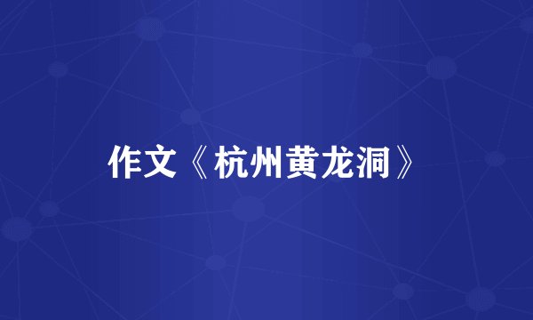 作文《杭州黄龙洞》