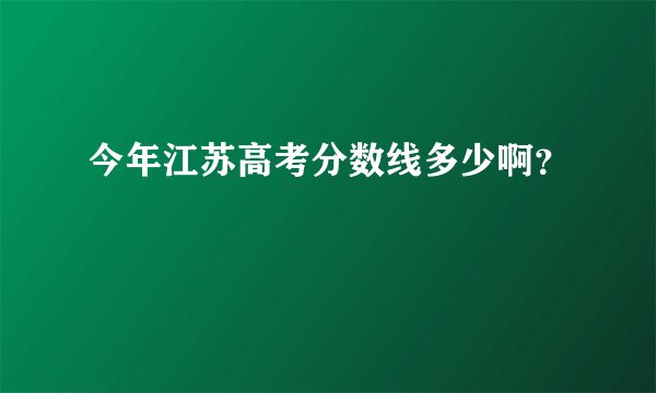 今年江苏高考分数线多少啊？