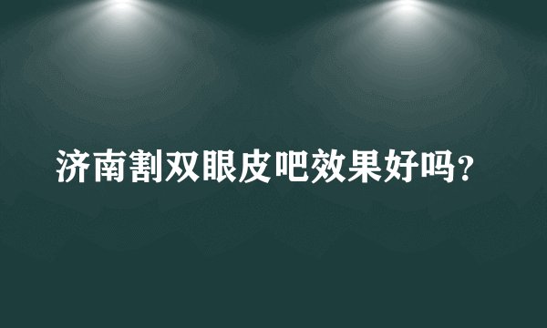 济南割双眼皮吧效果好吗？