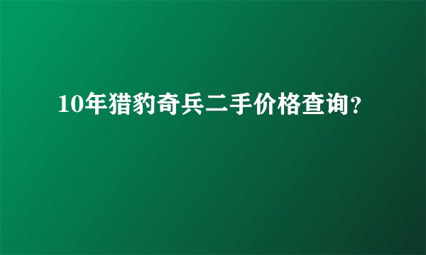 10年猎豹奇兵二手价格查询？