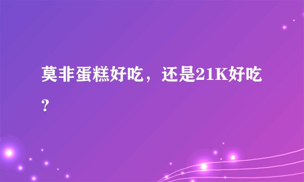 莫非蛋糕好吃，还是21K好吃？