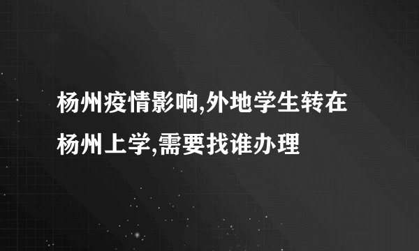 杨州疫情影响,外地学生转在杨州上学,需要找谁办理