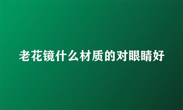 老花镜什么材质的对眼睛好
