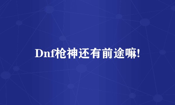 Dnf枪神还有前途嘛!