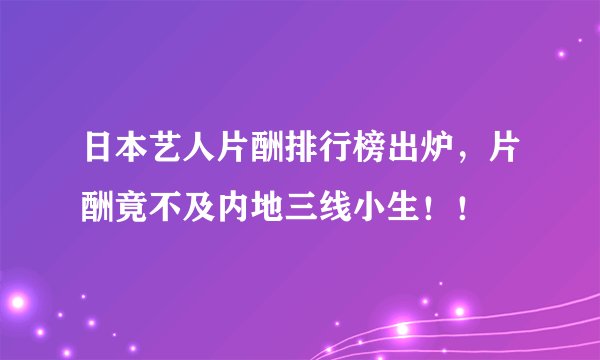 日本艺人片酬排行榜出炉，片酬竟不及内地三线小生！！