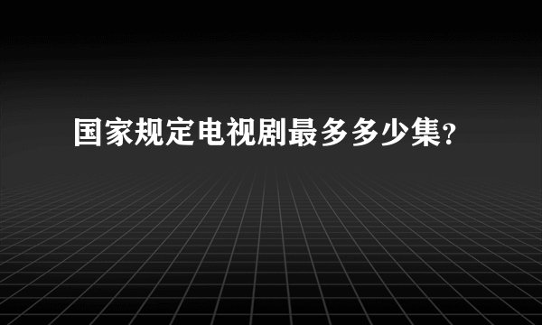 国家规定电视剧最多多少集？