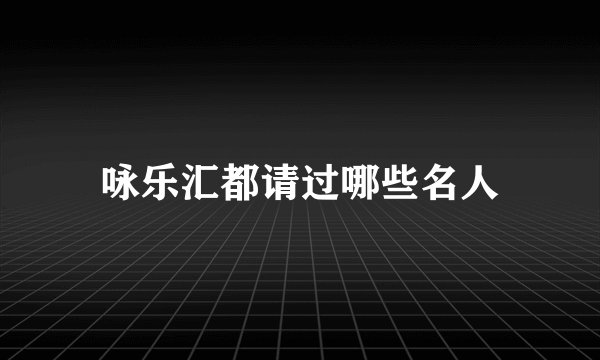 咏乐汇都请过哪些名人