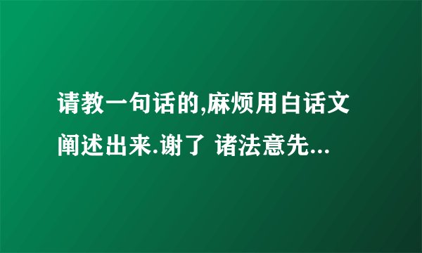 请教一句话的,麻烦用白话文阐述出来.谢了 诸法意先导,意主意造作.若以染污意,或语或行业,是则苦随彼,如轮随兽足. 若以清净意,或语或行业,是则乐随彼,如影不离形.