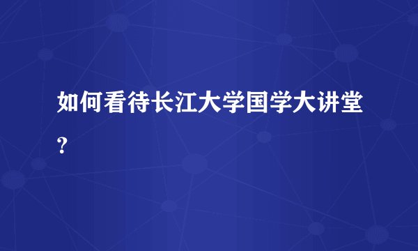 如何看待长江大学国学大讲堂？