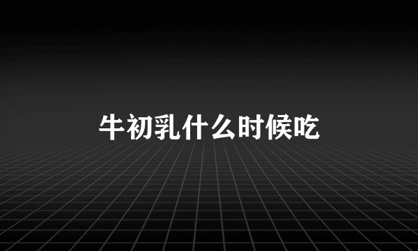 牛初乳什么时候吃