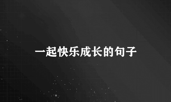 一起快乐成长的句子