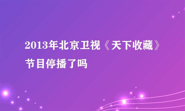 2013年北京卫视《天下收藏》节目停播了吗