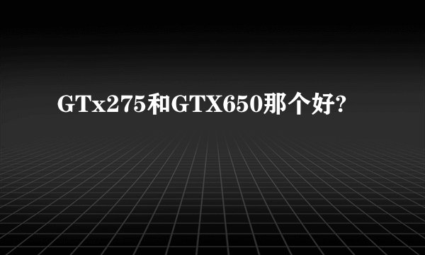 GTx275和GTX650那个好?