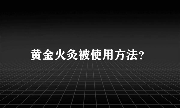 黄金火灸被使用方法？