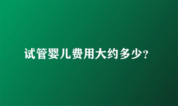试管婴儿费用大约多少？