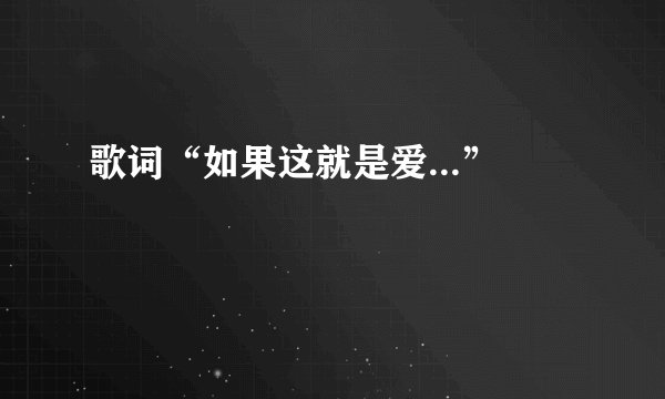 歌词“如果这就是爱...”