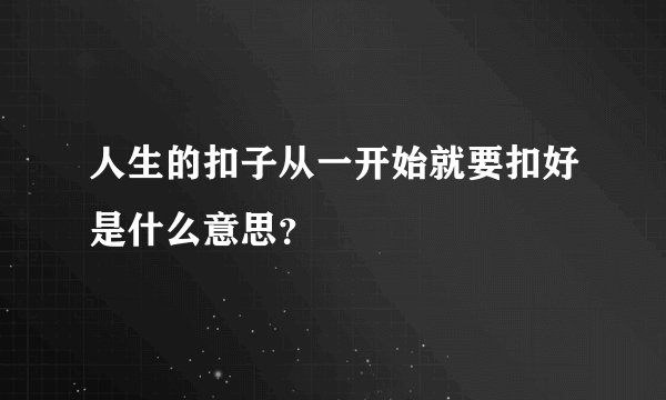 人生的扣子从一开始就要扣好是什么意思？