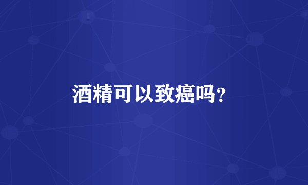 酒精可以致癌吗？