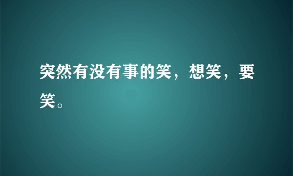 突然有没有事的笑，想笑，要笑。