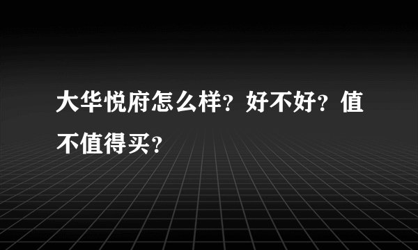 大华悦府怎么样？好不好？值不值得买？