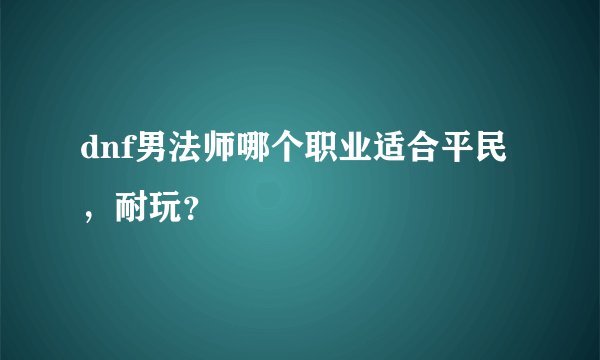 dnf男法师哪个职业适合平民，耐玩？