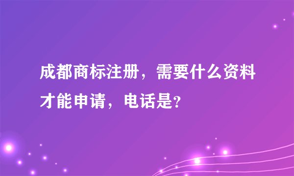 成都商标注册，需要什么资料才能申请，电话是？