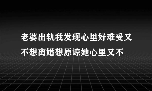 老婆出轨我发现心里好难受又不想离婚想原谅她心里又不