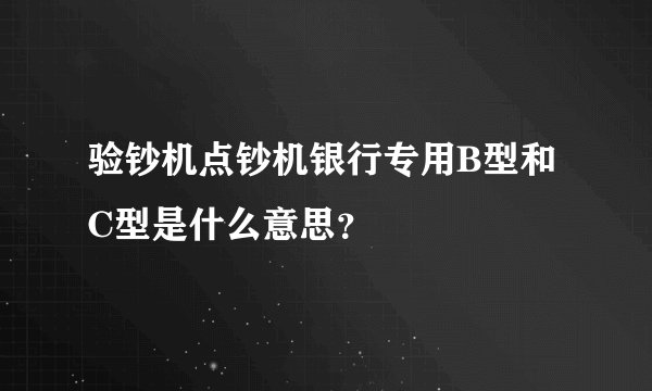 验钞机点钞机银行专用B型和C型是什么意思？
