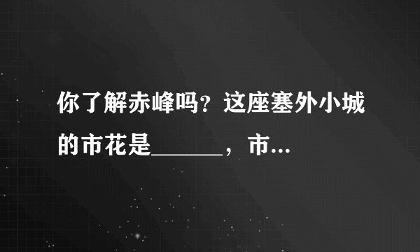 你了解赤峰吗？这座塞外小城的市花是______，市树是______，市鸟是______