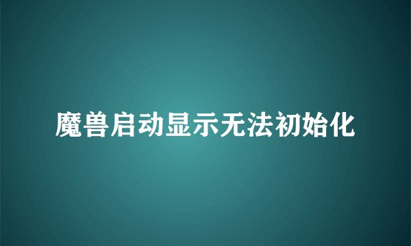 魔兽启动显示无法初始化