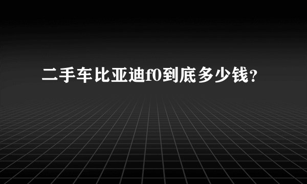 二手车比亚迪f0到底多少钱?