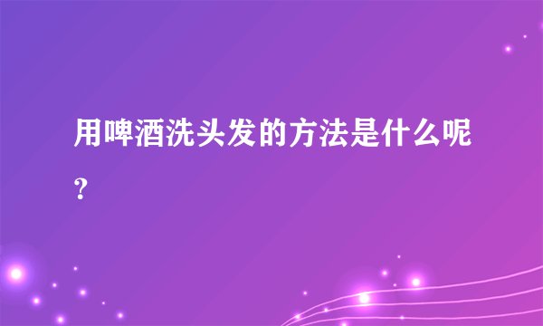 用啤酒洗头发的方法是什么呢？