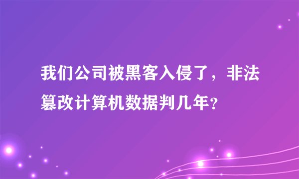我们公司被黑客入侵了，非法篡改计算机数据判几年？
