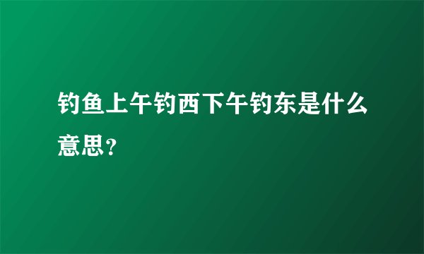 钓鱼上午钓西下午钓东是什么意思？