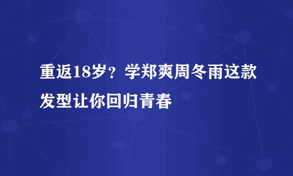重返18岁？学郑爽周冬雨这款发型让你回归青春