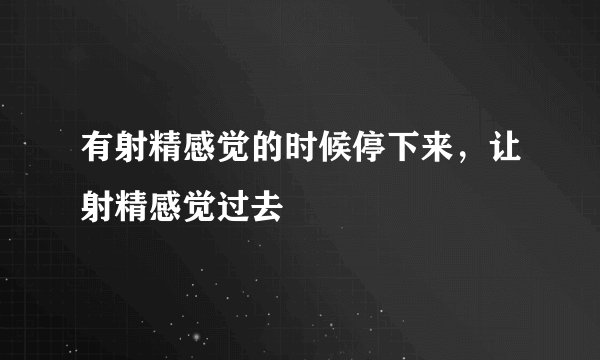 有射精感觉的时候停下来，让射精感觉过去