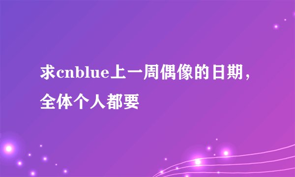 求cnblue上一周偶像的日期，全体个人都要