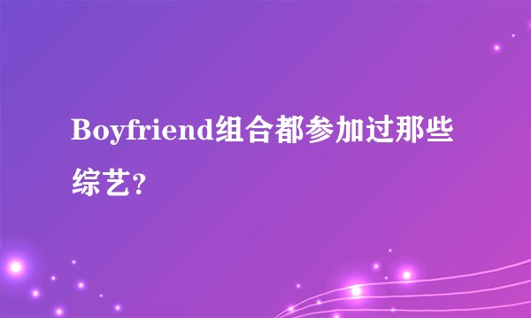Boyfriend组合都参加过那些综艺？