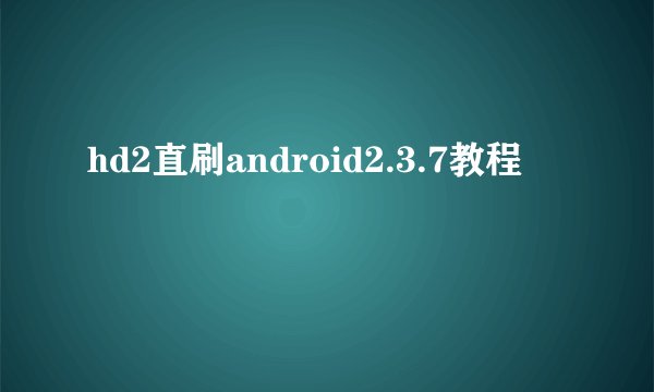 hd2直刷android2.3.7教程